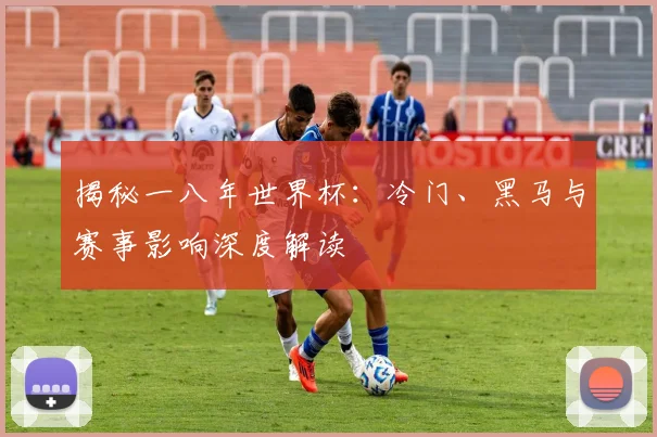 揭秘一八年世界杯：冷门、黑马与赛事影响深度解读
