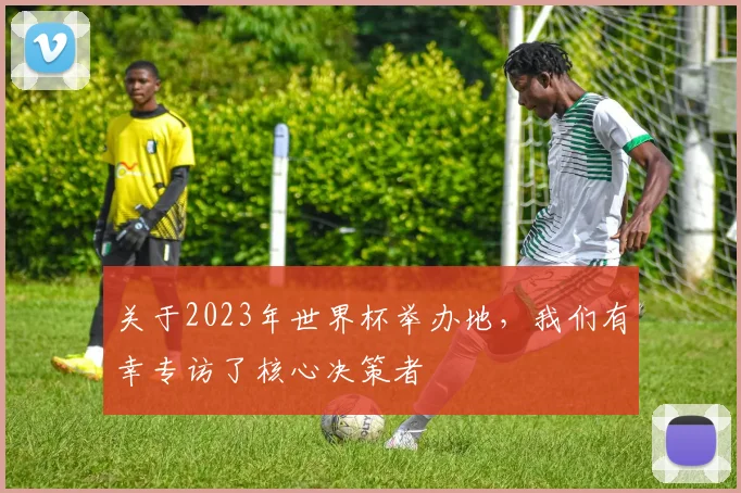 关于2023年世界杯举办地,我们有幸专访了核心决策者