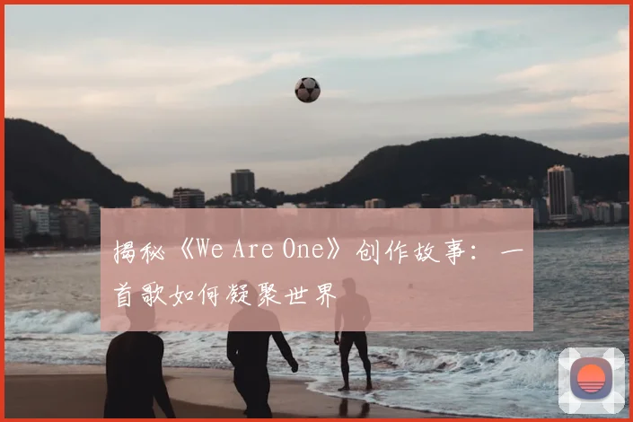 揭秘《We Are One》创作故事：一首歌如何凝聚世界