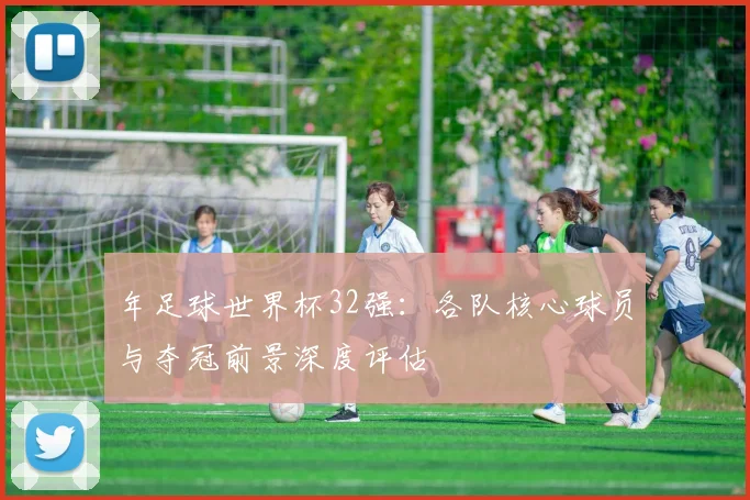年足球世界杯32强：各队核心球员与夺冠前景深度评估