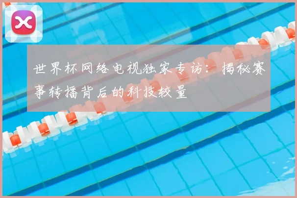 世界杯网络电视独家专访：揭秘赛事转播背后的科技较量