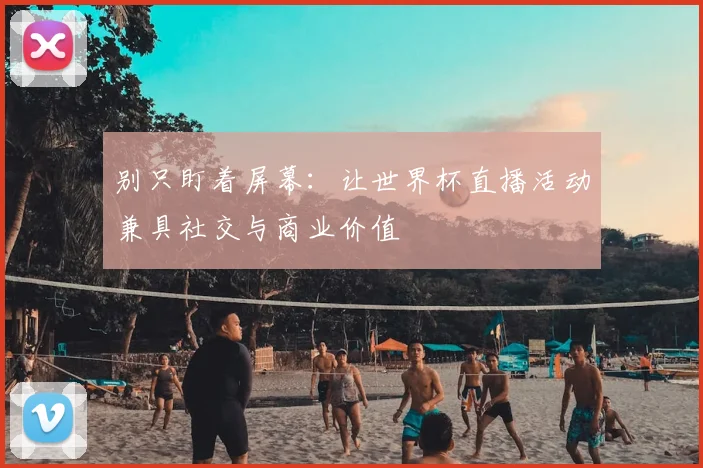 别只盯着屏幕：让世界杯直播活动兼具社交与商业价值