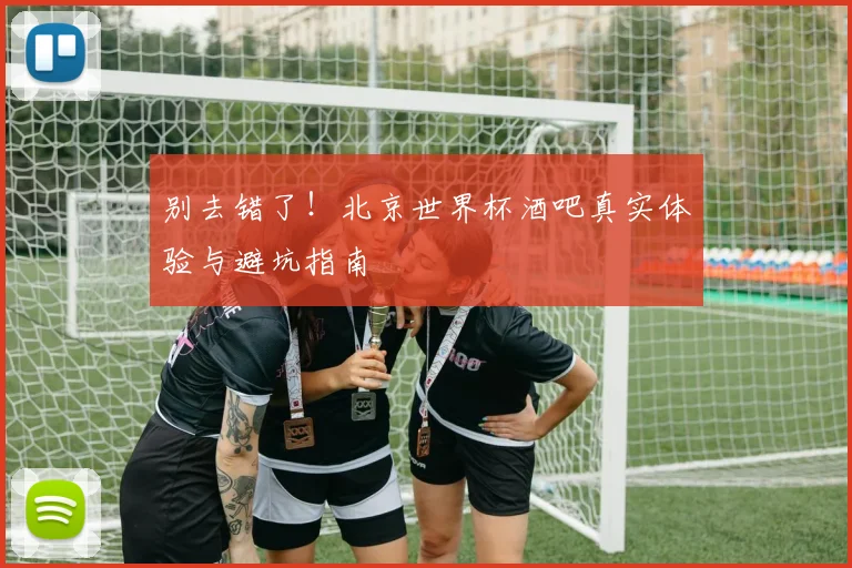 别去错了！北京世界杯酒吧真实体验与避坑指南
