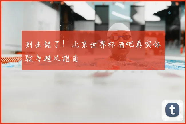 别去错了！北京世界杯酒吧真实体验与避坑指南