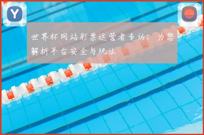 世界杯网站彩票运营者专访：为您解析平台安全与玩法