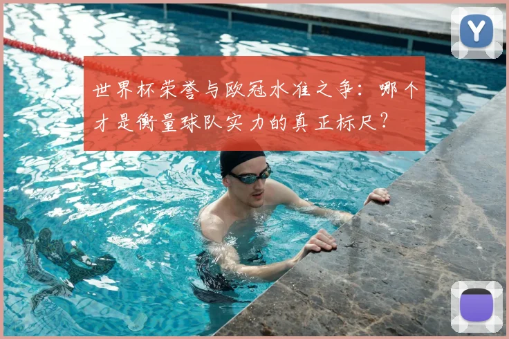 世界杯荣誉与欧冠水准之争：哪个才是衡量球队实力的真正标尺？