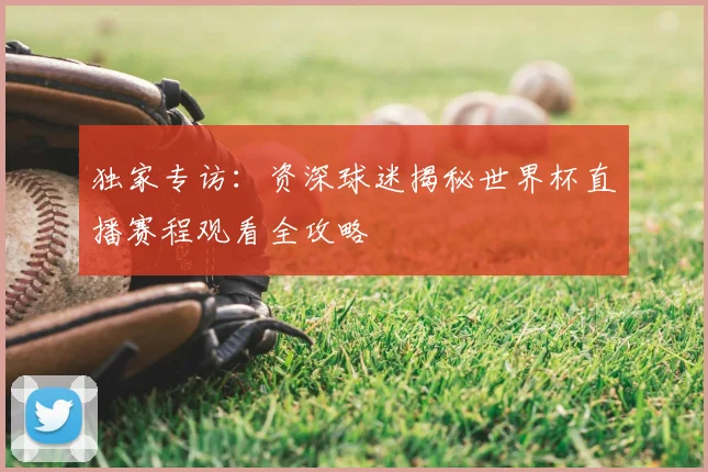 独家专访:资深球迷揭秘世界杯直播赛程观看全攻略