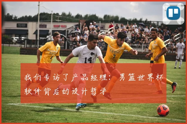 我们专访了产品经理:男篮世界杯软件背后的设计哲学