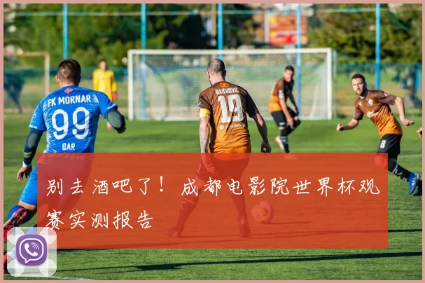 别去酒吧了！成都电影院世界杯观赛实测报告