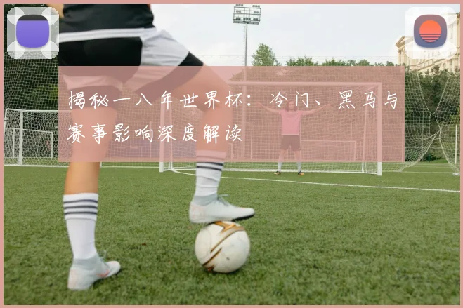 揭秘一八年世界杯：冷门、黑马与赛事影响深度解读