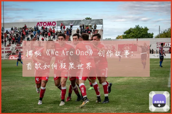 揭秘《We Are One》创作故事：一首歌如何凝聚世界