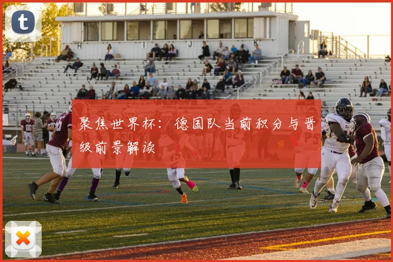 聚焦世界杯：德国队当前积分与晋级前景解读