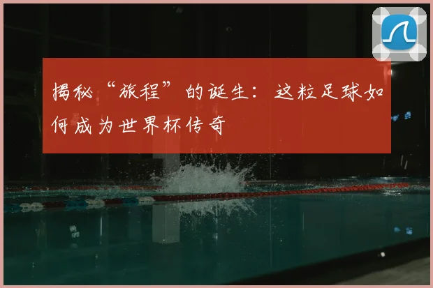 揭秘“旅程”的诞生：这粒足球如何成为世界杯传奇