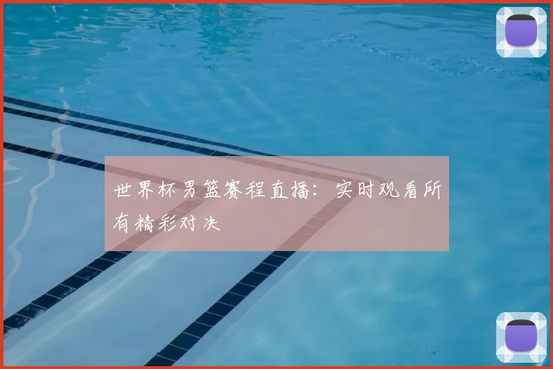 世界杯男篮赛程直播:实时观看所有精彩对决