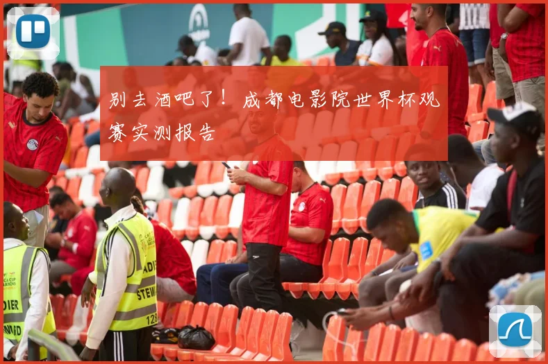 别去酒吧了！成都电影院世界杯观赛实测报告