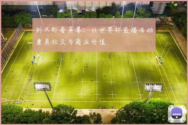 别只盯着屏幕：让世界杯直播活动兼具社交与商业价值