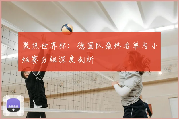 聚焦世界杯:德国队最终名单与小组赛分组深度剖析