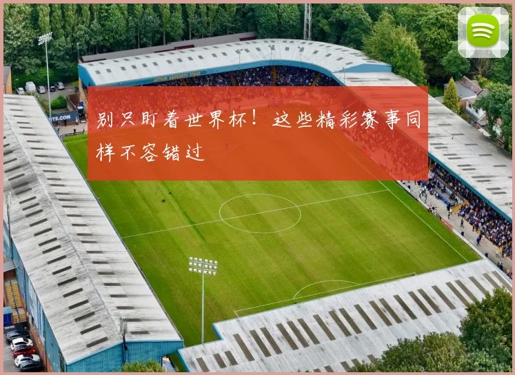 别只盯着世界杯！这些精彩赛事同样不容错过