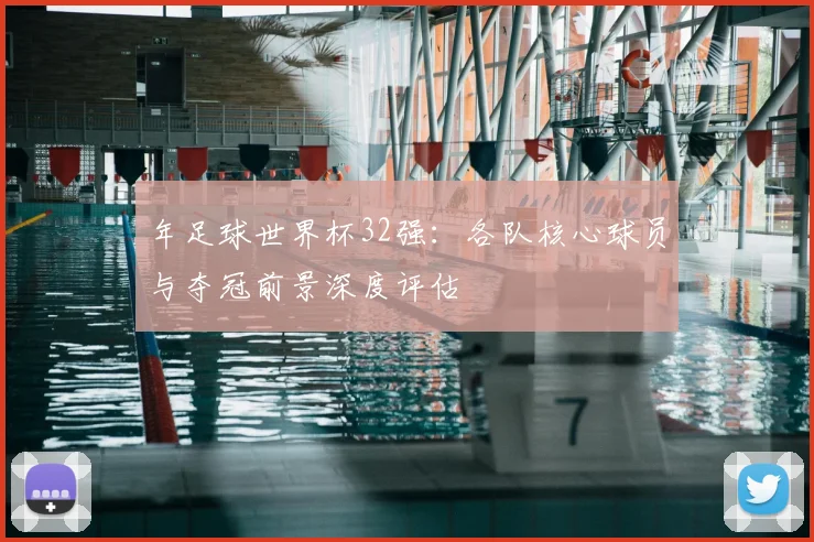 年足球世界杯32强：各队核心球员与夺冠前景深度评估