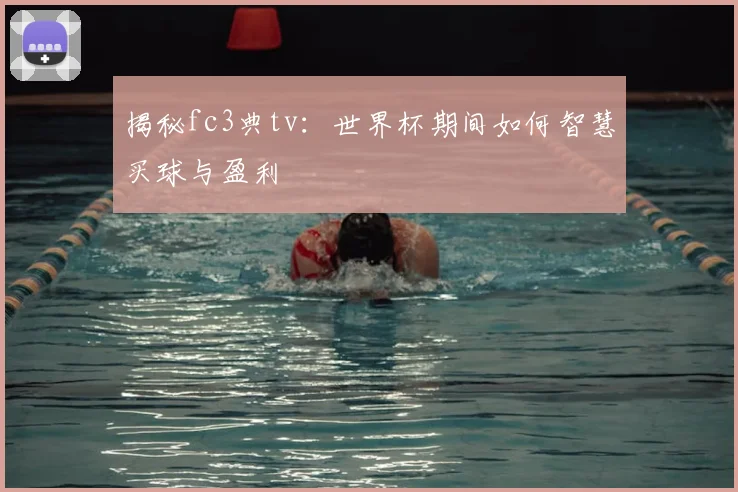 揭秘fc3典tv：世界杯期间如何智慧买球与盈利