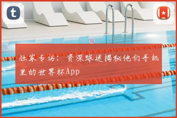 独家专访：资深球迷揭秘他们手机里的世界杯App