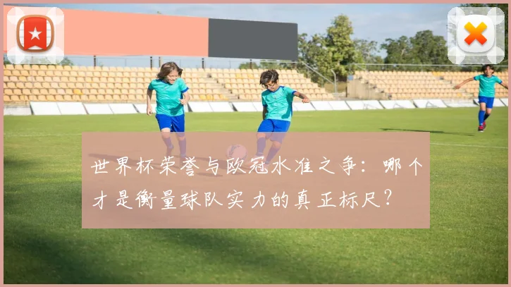 世界杯荣誉与欧冠水准之争：哪个才是衡量球队实力的真正标尺？