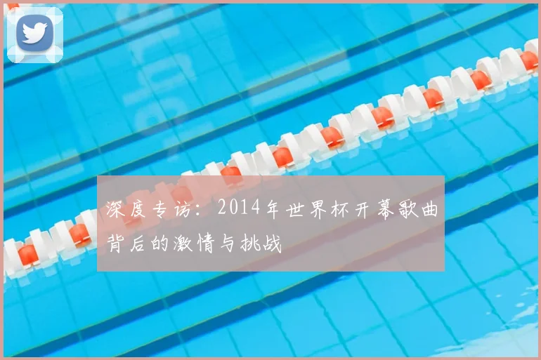 深度专访：2014年世界杯开幕歌曲背后的激情与挑战