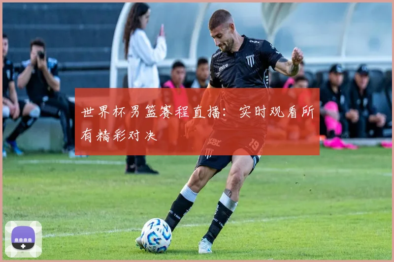 世界杯男篮赛程直播:实时观看所有精彩对决