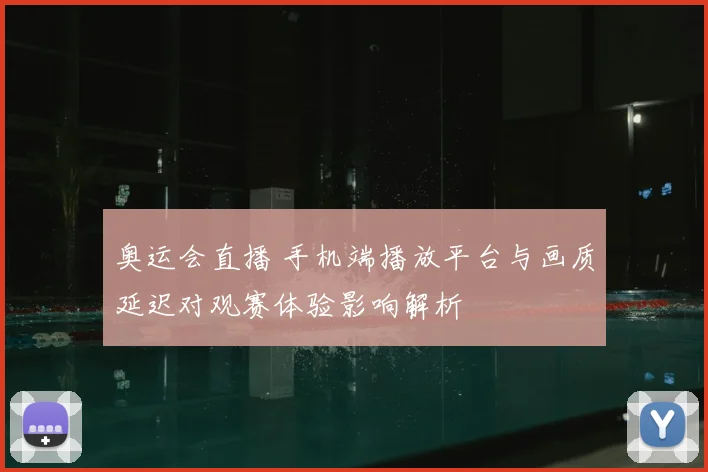 奥运会直播 手机端播放平台与画质延迟对观赛体验影响解析