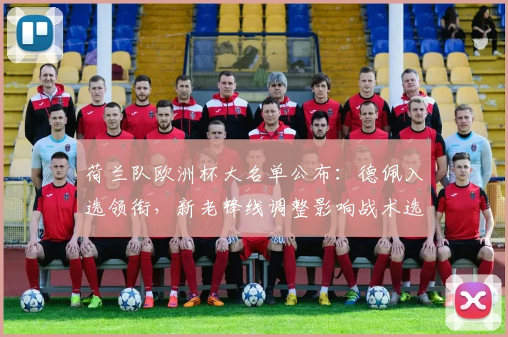 荷兰队欧洲杯大名单公布：德佩入选领衔，新老锋线调整影响战术选择