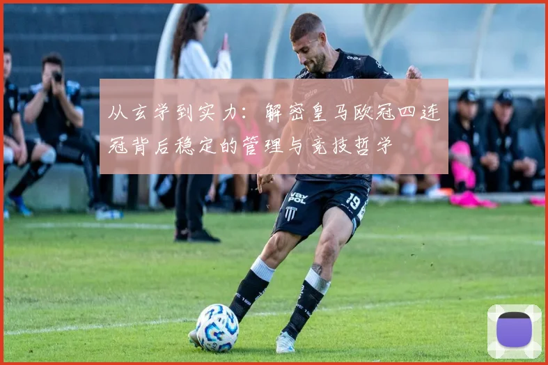 从玄学到实力：解密皇马欧冠四连冠背后稳定的管理与竞技哲学