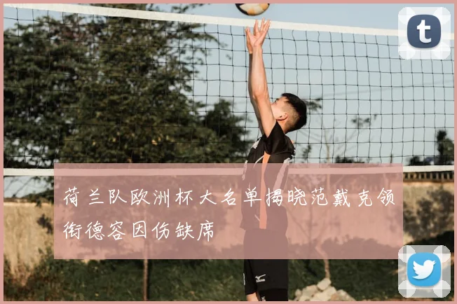 荷兰队欧洲杯大名单揭晓范戴克领衔德容因伤缺席