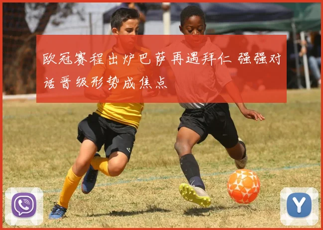 欧冠赛程出炉巴萨再遇拜仁 强强对话晋级形势成焦点