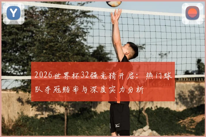 2026世界杯32强竞猜开启：热门球队夺冠赔率与深度实力分析