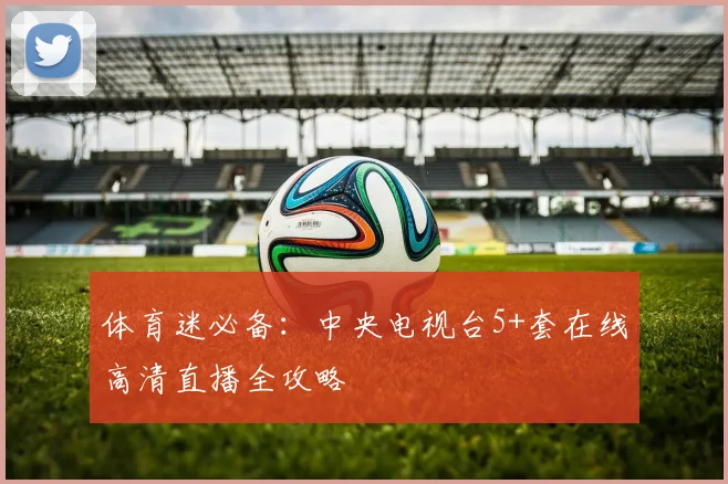 体育迷必备：中央电视台5+套在线高清直播全攻略