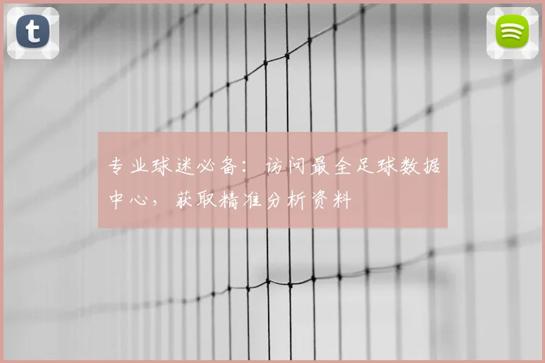 专业球迷必备：访问最全足球数据中心，获取精准分析资料