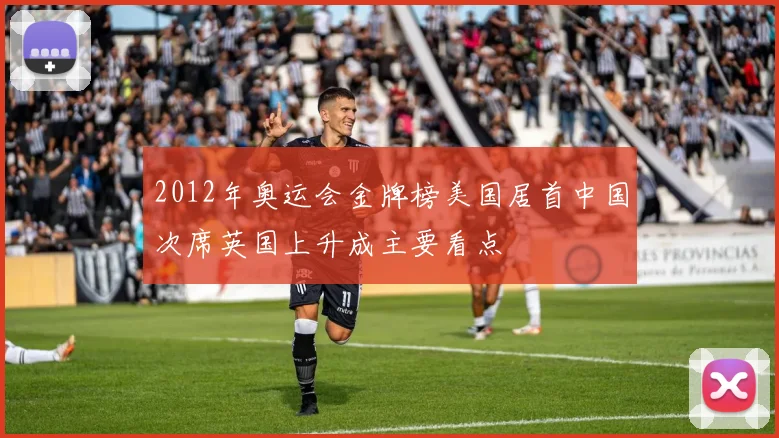 2012年奥运会金牌榜美国居首中国次席英国上升成主要看点