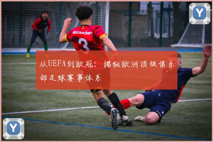 从UEFA到欧冠：揭秘欧洲顶级俱乐部足球赛事体系