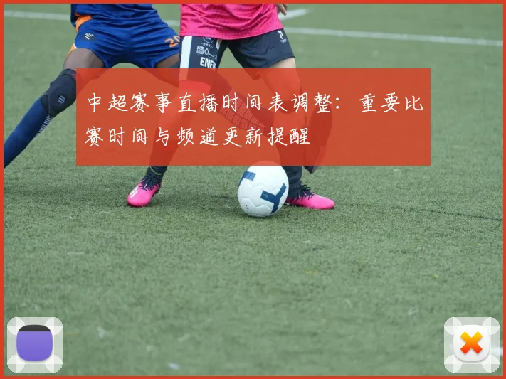 中超赛事直播时间表调整：重要比赛时间与频道更新提醒