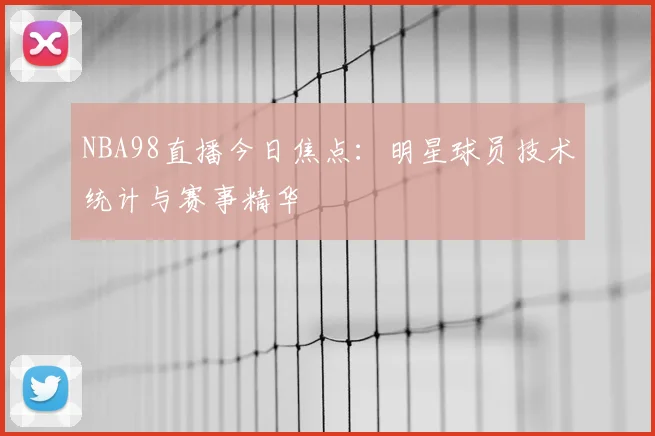 NBA98直播今日焦点：明星球员技术统计与赛事精华