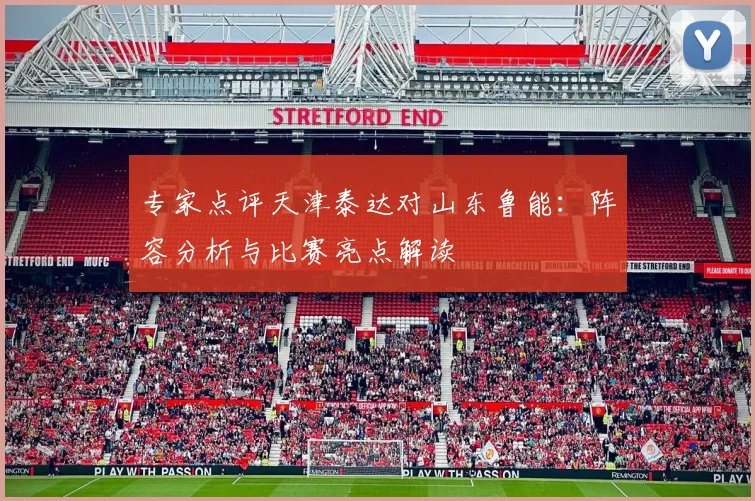 专家点评天津泰达对山东鲁能：阵容分析与比赛亮点解读