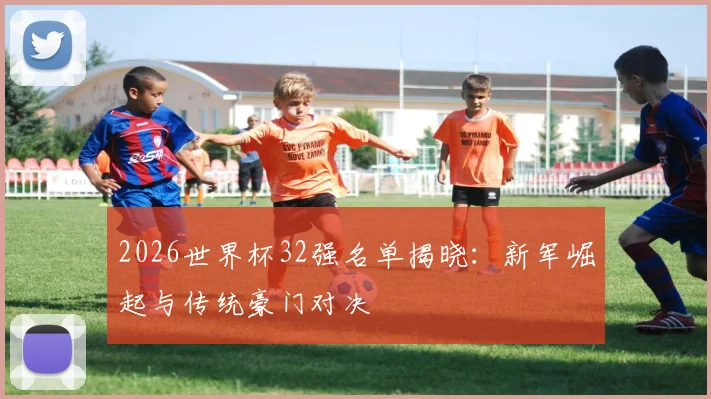 2026世界杯32强名单揭晓：新军崛起与传统豪门对决
