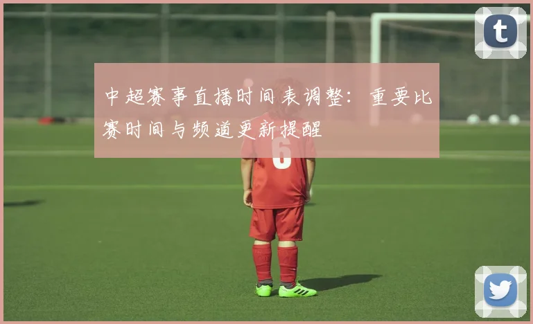中超赛事直播时间表调整：重要比赛时间与频道更新提醒