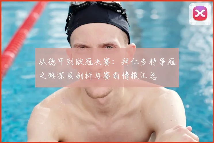 从德甲到欧冠决赛：拜仁多特争冠之路深度剖析与赛前情报汇总