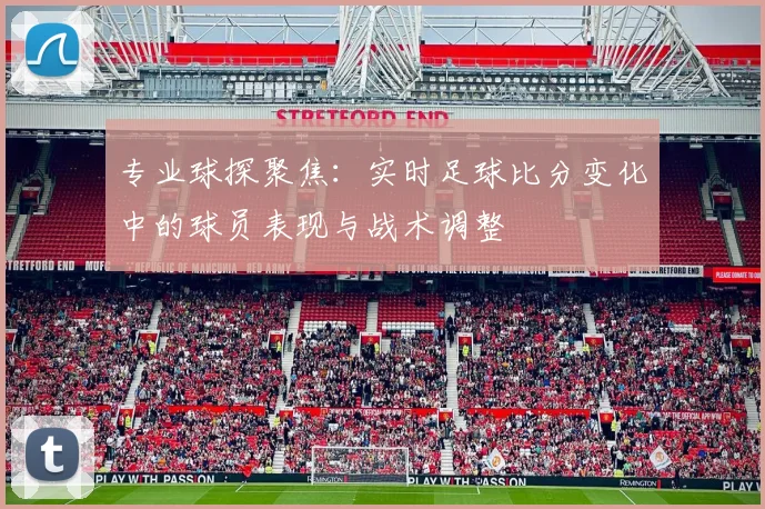 专业球探聚焦：实时足球比分变化中的球员表现与战术调整
