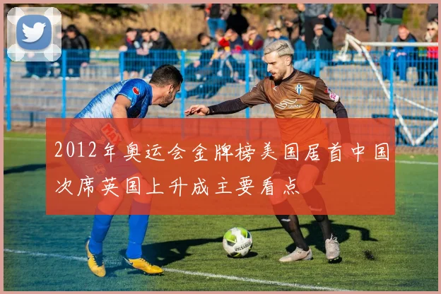 2012年奥运会金牌榜美国居首中国次席英国上升成主要看点