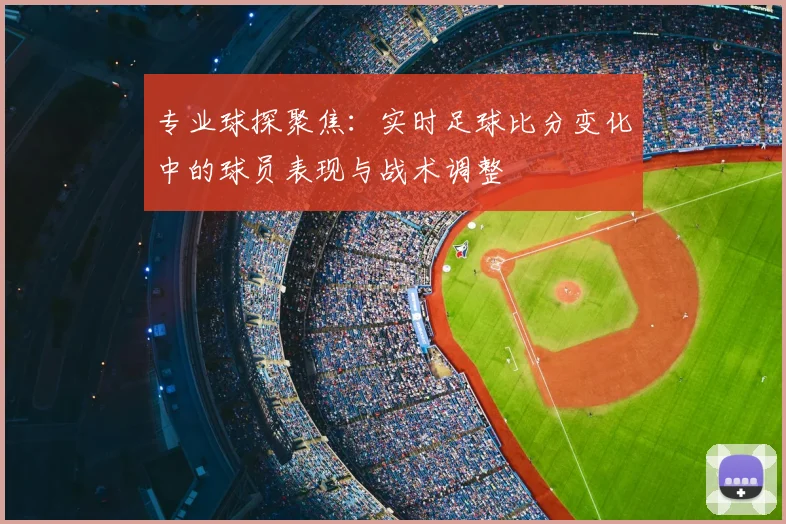 专业球探聚焦：实时足球比分变化中的球员表现与战术调整