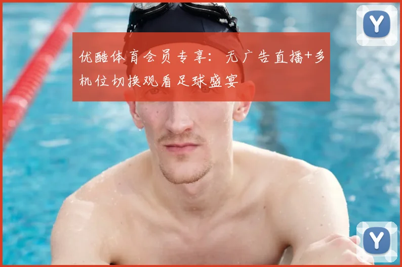 优酷体育会员专享：无广告直播+多机位切换观看足球盛宴