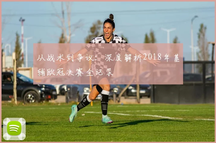 从战术到争议：深度解析2018年基辅欧冠决赛全记录
