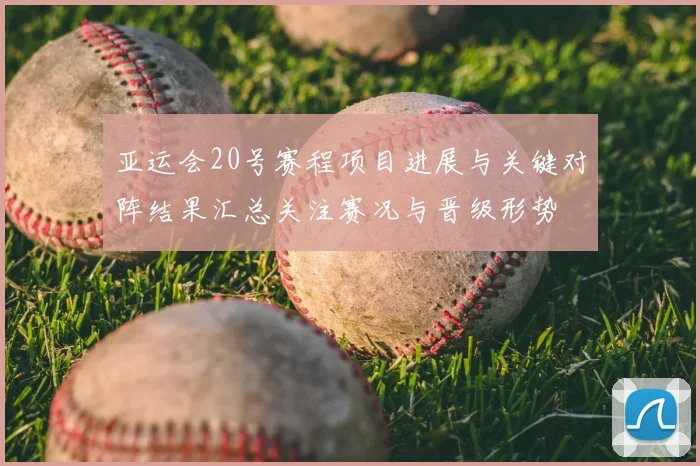 亚运会20号赛程项目进展与关键对阵结果汇总关注赛况与晋级形势